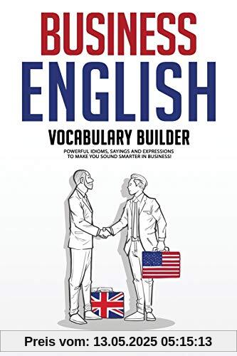 Business English Vocabulary Builder: Powerful Idioms, Sayings and Expressions to Make You Sound Smarter in Business! Business English Vocabulary Builder: Powerful Idioms, Sayings and Expressions to Make You Sound Smarter in Business!