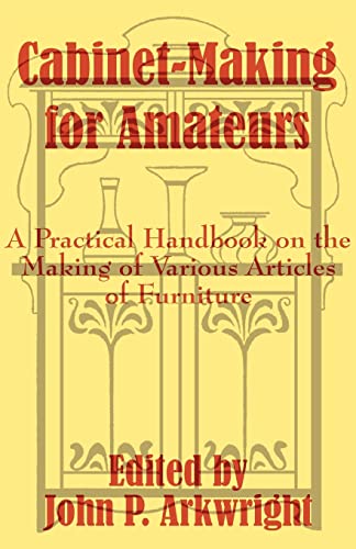 Cabinet-Making for Amateurs: A Practical Handbook on the Making of Various Articles of Furniture Cabinet-Making for Amateurs: A Practical Handbook on the Making of Various Articles of Furniture