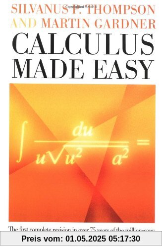 Calculus Made Easy: Being a Very-Simplest Introduction to Those Beautiful Methods of Reckoning Which Are Generally Called by the Terrifying Names of the Differential Calculus and the Integral Calculus