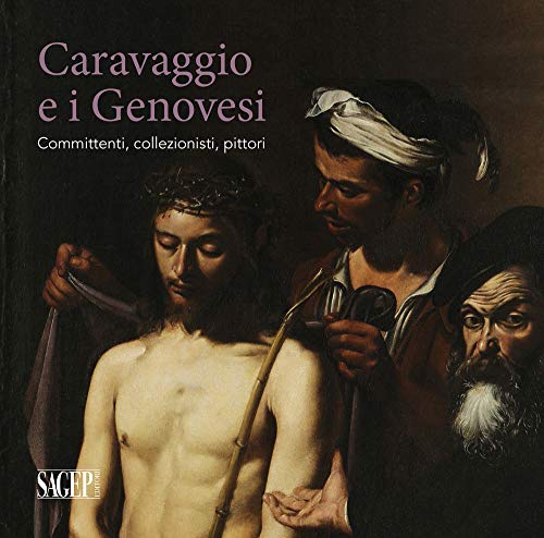 Caravaggio e i Genovesi. Committenti, collezionisti, pittori. Catalogo della mostra (Genova, 14 febbraio-24 giugno 2019). Ediz. a colori (Sagep cataloghi)