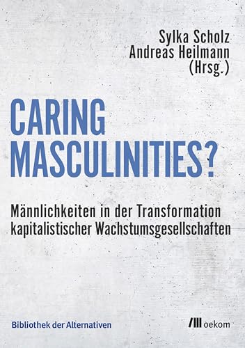 Caring Masculinities?: Männlichkeiten in der Transformation kapitalistischer Wachstumsgesellschaften (Bibliothek der Alternativen)