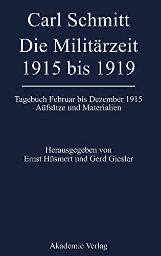Carl Schmitt - Die Militärzeit 1915 bis 1919. Tagebuch Februar bis Dezember 1915. Aufsätze und Materialien Carl Schmitt - Die Militärzeit 1915 bis 1919. Tagebuch Februar bis Dezember 1915. Aufsätze und Materialien