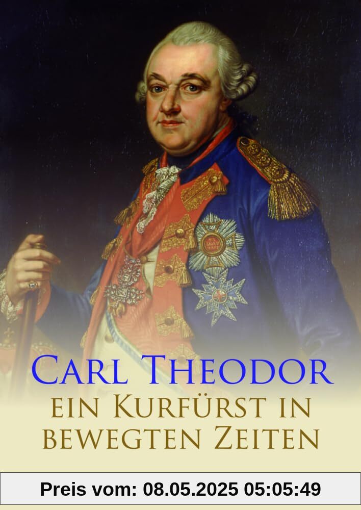 Carl Theodor: Ein Kurfürst in bewegten Zeiten Carl Theodor: Ein Kurfürst in bewegten Zeiten