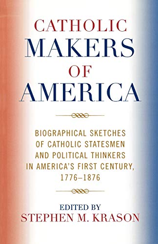 Catholic Makers of America: Biographical Sketches of Catholic Statesmen and Political Thinkers in America's First Century, 1776-1876 Catholic Makers of America: Biographical Sketches of Catholic Statesmen and Political Thinkers in America's First Century, 1776-1876