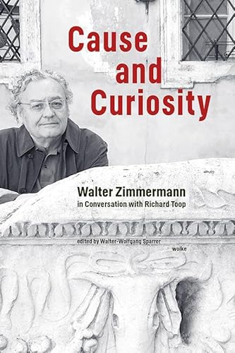 Cause and Curiosity: Walter Zimmermann in Conversation with Richard Toop Cause and Curiosity: Walter Zimmermann in Conversation with Richard Toop von Wolke V.-G.