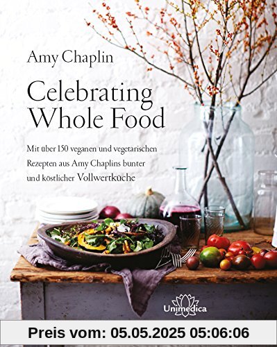 Celebrating Whole Food: Mit über 150 veganen und vegetarischen Rezepten aus Amy Chaplins bunter und köstlicher Vollwertküche