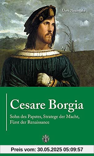 Cesare Borgia: Sohn des Papstes, Stratege der Macht, Fürst der Renaissance