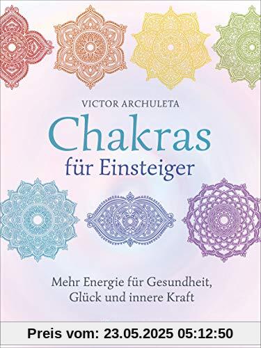 Chakras für Einsteiger - Mehr Energie für Gesundheit, Glück und innere Kraft: Das gut verständliche Praxisbuch zur Chakraheilung: Mit Yoga, ... Achtsamkeit zu ganzheitlichem Wohlbefinden