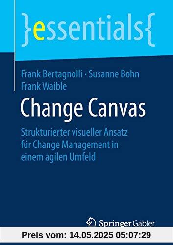 Change Canvas: Strukturierter visueller Ansatz für Change Management in einem agilen Umfeld (essentials)