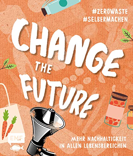 Change the Future – Umweltbewusst im Alltag: Der Easy-Einstieg!: Mehr Nachhaltigkeit in allen Lebensbereichen #zerowaste #selbermachen Change the Future – Umweltbewusst im Alltag: Der Easy-Einstieg!: Mehr Nachhaltigkeit in allen Lebensbereichen #zerowaste #selbermachen