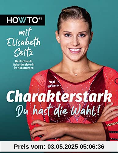 Charakterstark: Du hast die Wahl! Howto mit Elisabeth Seitz, Deutschlands Rekordmeisterin im Kunstturnen (Howto: Die Ratgeber mit Praxiswissen von ... und neue Motivation von Meistern ihres Fachs)