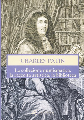 Charles Patin. La collezione numismatica, la raccolta artistica, la biblioteca Charles Patin. La collezione numismatica, la raccolta artistica, la biblioteca