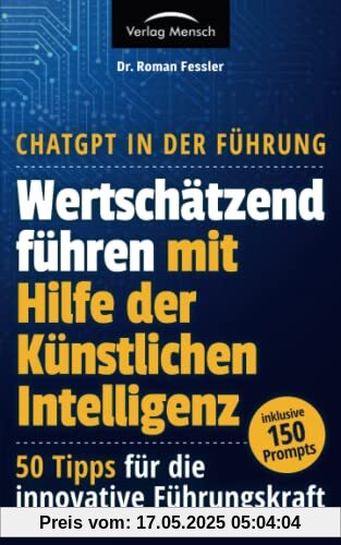 ChatGPT in der Führung - Wertschätzend führen mit Hilfe der Künstlichen Intelligenz: 50 Tipps für die innovative Führungskraft - inklusive 150 Prompts
