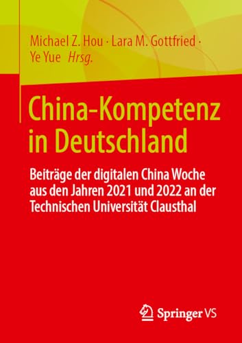 China-Kompetenz in Deutschland: Beiträge der digitalen China Woche aus den Jahren 2021 und 2022 an der Technischen Universität Clausthal China-Kompetenz in Deutschland: Beiträge der digitalen China Woche aus den Jahren 2021 und 2022 an der Technischen Universität Clausthal von Springer VS