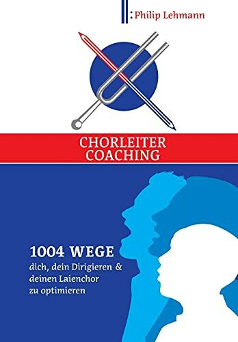 Chorleiter-Coaching: 1004 Wege dich, dein Dirigieren und deinen Laienchor zu optimieren Chorleiter-Coaching: 1004 Wege dich, dein Dirigieren und deinen Laienchor zu optimieren