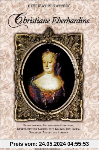 Christiane Eberhardine: Prinzessin von Brandenburg-Bayreuth, Kurfürstin von Sachsen und Königin von Polen - Gemahlin August des Starken