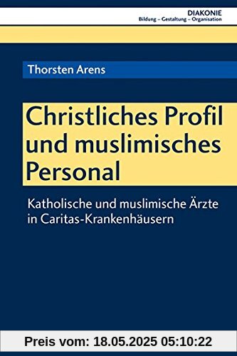 Christliches Profil und muslimisches Personal: Katholische und muslimische Ärzte in Caritas-Krankenhäusern (DIAKONIE, Band 20)