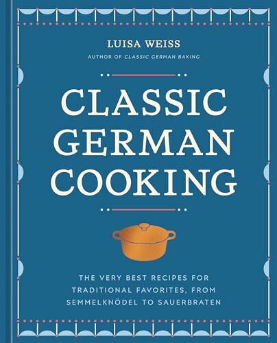 Classic German Cooking: The Very Best Recipes for Traditional Favorites, from Semmelknödel to ...