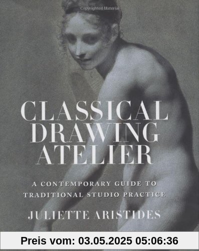 Classical Drawing Atelier: A Complete Course in Traditional Studio Practice: A Contemporary Guide to Traditional Studio Practice