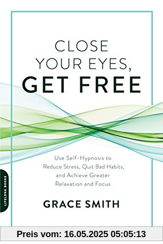 Close Your Eyes, Get Free: Use Self-Hypnosis to Reduce Stress, Quit Bad Habits, and Achieve Greater Relaxation and Focus