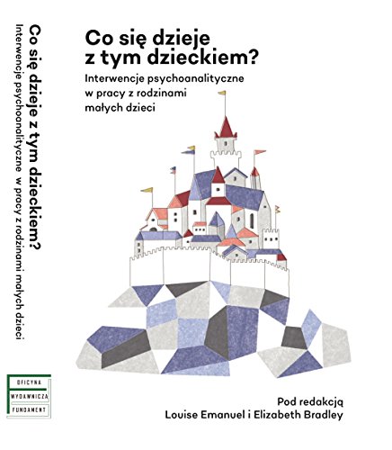 Co sie dzieje z tym dzieckiem?: Interwencje psychoanalityczne w pracy z rodzinami z małymi dziećmi