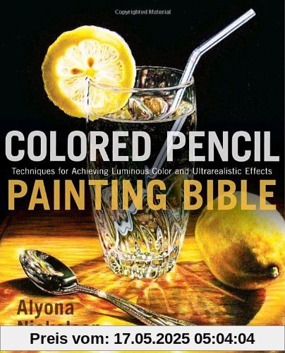 Colored Pencil Painting Bible: Techniques for Achieving Luminous Color and Ultrarealistic Effects Colored Pencil Painting Bible: Techniques for Achieving Luminous Color and Ultrarealistic Effects