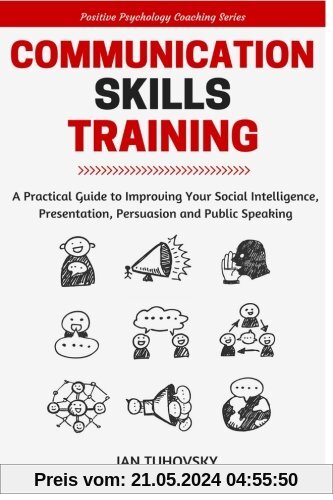 Communication Skills: A Practical Guide to Improving Your Social Intelligence, Presentation, Persuasion and Public Speaking (Positive Psychology Coaching Series Book)