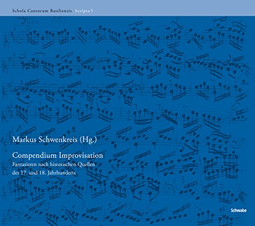 Compendium Improvisation: Fantasieren nach historischen Quellen des 17. und 18. Jahrhunderts (Schola Cantorum Basiliensis Scripta, Band 5)