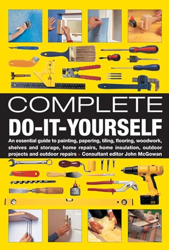 Complete Do-It-Yourself: An Essential Guide to Painting, Papering, Tiling, Flooring, Woodwork, Shelves and Storage, Home Repairs, Home Insulation, Outdoor Projects and Outdoor Repairs