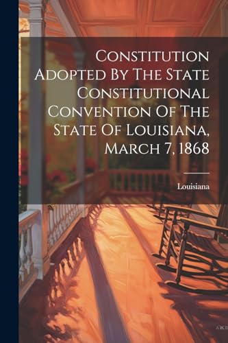 Constitution Adopted By The State Constitutional Convention Of The State Of Louisiana, March 7, 1868 von Legare Street Press