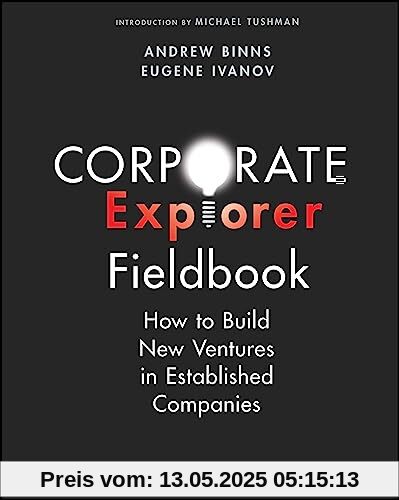 Corporate Explorer Fieldbook: How to Build New Ventures In Established Companies Corporate Explorer Fieldbook: How to Build New Ventures In Established Companies