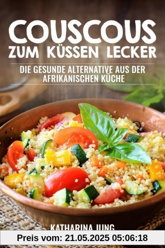 Couscous  - Zum Küssen lecker: Die gesunde Alternative aus der afrikanischen Küche zur gesunden und ballastoffreichen Ernährung mit der richtigen Menge an Vitalstoffen