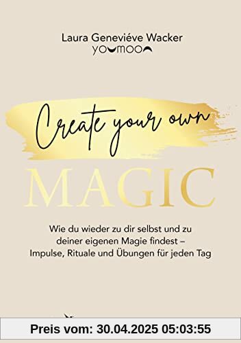 Create your own MAGIC: Wie du wieder zu dir selbst und zu deiner eigenen Magie findest – Impulse, Rituale und Übungen für jeden Tag