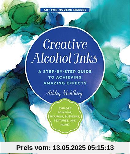 Creative Alcohol Inks: A Step-by-Step Guide to Achieving Amazing Effects--Explore Painting, Pouring, Blending, Textures, and More! (Art for Modern Makers)
