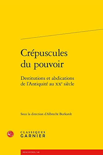 Crepuscules Du Pouvoir: Destitutions Et Abdications De L'antiquite Au Xxe Siecle (Rencontres, 540) von Classiques Garnier