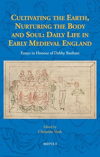 Cultivating the Earth, Nurturing the Body and Soul: Daily Life in Early Medieval England: Essays in Honour of Debby Banham von Brepols Publishers