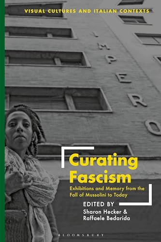 Curating Fascism: Exhibitions and Memory from the Fall of Mussolini to Today (Visual Cultures and Italian Contexts)