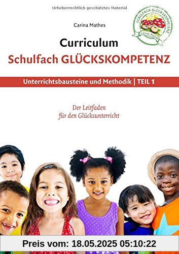 Curriculum Schulfach Glückskompetenz: Leitfaden für den Glücksunterricht - Teil 1: Unterrichtsbausteine und Methodik Curriculum Schulfach Glückskompetenz: Leitfaden für den Glücksunterricht - Teil 1: Unterrichtsbausteine und Methodik