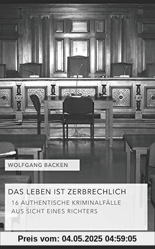 DAS LEBEN IST ZERBRECHLICH: 16 AUTHENTISCHE KRIMINALFÄLLE AUS SICHT EINES RICHTERS DAS LEBEN IST ZERBRECHLICH: 16 AUTHENTISCHE KRIMINALFÄLLE AUS SICHT EINES RICHTERS