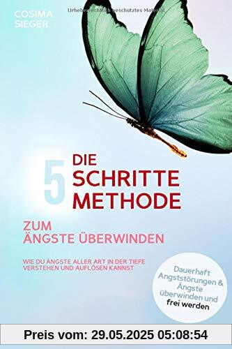 DIE 5 SCHRITTE METHODE ZUM ÄNGSTE ÜBERWINDEN: Wie Du Ängste aller Art in der Tiefe verstehen und auflösen kannst: Dauerhaft Angststörungen und Ängste überwinden und frei werden