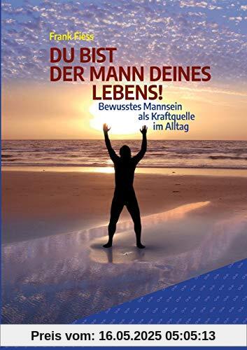DU BIST DER MANN DEINES LEBENS!: Bewusstes Mannsein als Kraftquelle im Alltag