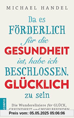 Da es förderlich für die Gesundheit ist, habe ich beschlossen, glücklich zu sein: Die Wunderelixiere für Glück, Gesundheit und Wohlbefinden