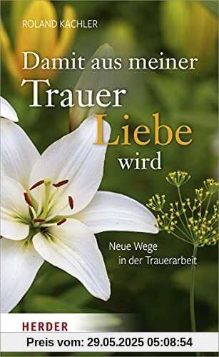 Damit aus meiner Trauer Liebe wird: Neue Wege in der Trauerarbeit