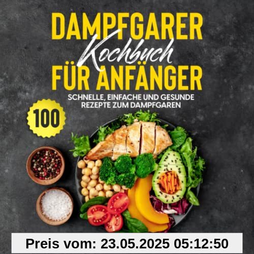Dampfgarer Kochbuch für Anfänger: 100 schnelle, einfache und gesunde Rezepte zum Dampfgaren Dampfgarer Kochbuch für Anfänger: 100 schnelle, einfache und gesunde Rezepte zum Dampfgaren