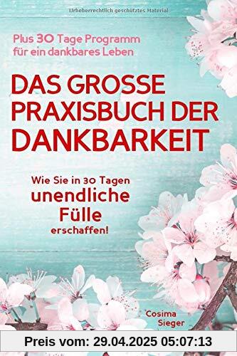 Dankbarkeit: DAS GROSSE PRAXISBUCH DER DANKBARKEIT: Wie Sie in 30 Tagen unendliche Fülle erschaffen! (Plus: 30 Tage Programm für ein dankbares Leben)