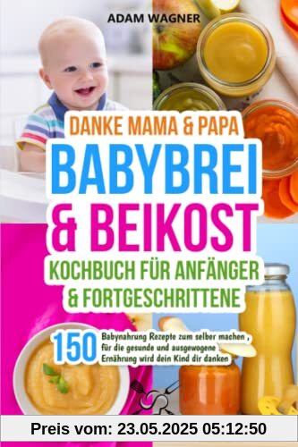 Danke Mama & Papa - Babybrei & Beikost Kochbuch für Anfänger und Fortgeschrittene: 150 Babynahrung Rezepte zum selber machen , für die gesunde und ausgewogene Ernährung wird dein Kind dir danken