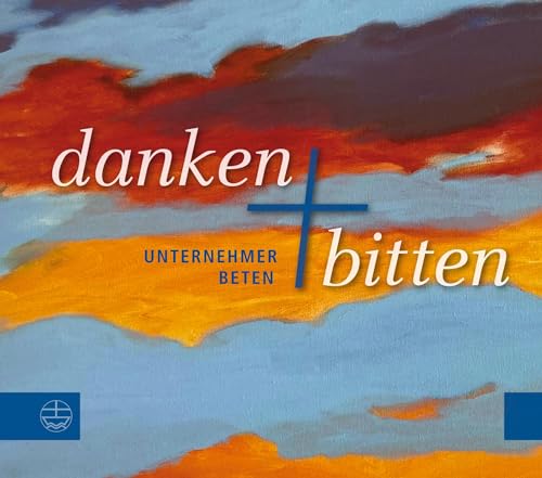 Danken und Bitten: Unternehmer beten. Mit einer Einführung zum Gebet von Thomas Begrich