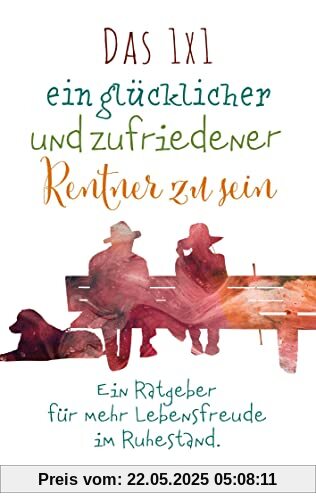 Das 1x1 ein glücklicher und zufriedener Rentner zu sein: Ein Ratgeber für mehr Lebensfreude im Ruhestand