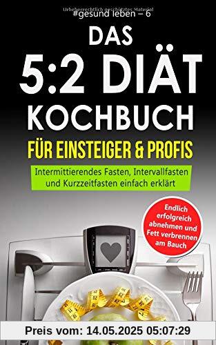 Das 5:2 Diät Kochbuch für Einsteiger & Profis: Endlich erfolgreich abnehmen und Fett verbrennen am Bauch. Intermittierendes Fasten, Intervallfasten ... einfach erklärt (#gesund leben, Band 6)