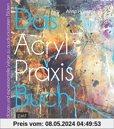 Das Acryl-Praxis-Buch: Grundlagen und experimentelle Wege zu schönen Bildern
